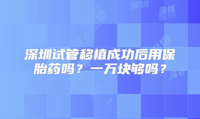 深圳试管移植成功后用保胎药吗？一万块够吗？