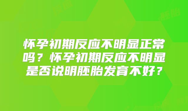 怀孕初期反应不明显正常吗?怀孕初期反应不明显是否说明胚胎发育不好?