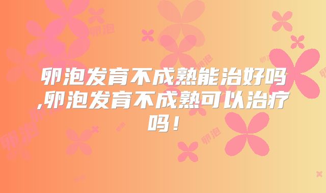 卵泡发育不成熟能治好吗,卵泡发育不成熟可以治疗吗!