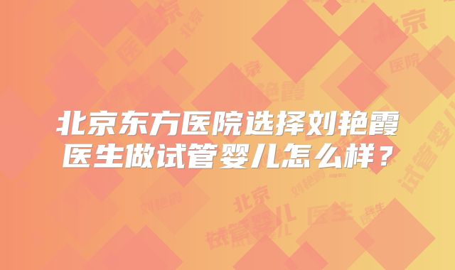 北京东方医院选择刘艳霞医生做试管婴儿怎么样？