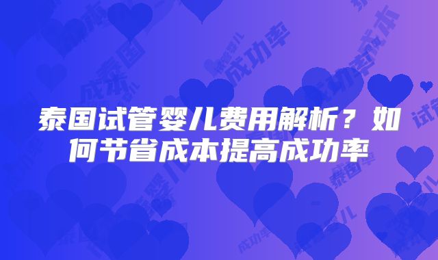 泰国试管婴儿费用解析？如何节省成本提高成功率