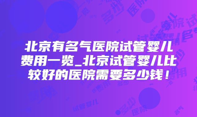 北京有名气医院试管婴儿费用一览_北京试管婴儿比较好的医院需要多少钱!