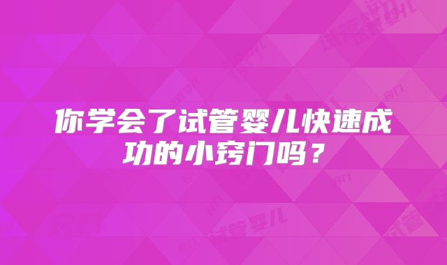 你学会了试管婴儿快速成功的小窍门吗？