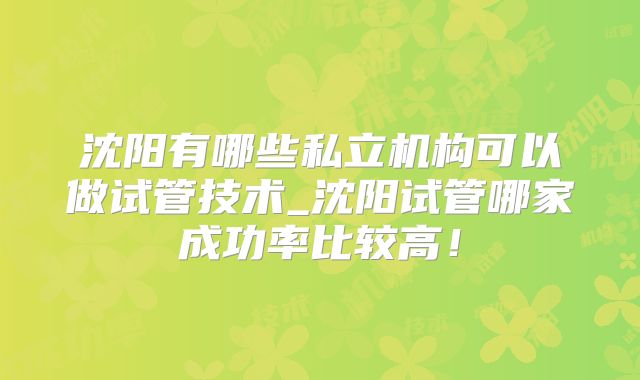 沈阳有哪些私立机构可以做试管技术_沈阳试管哪家成功率比较高！