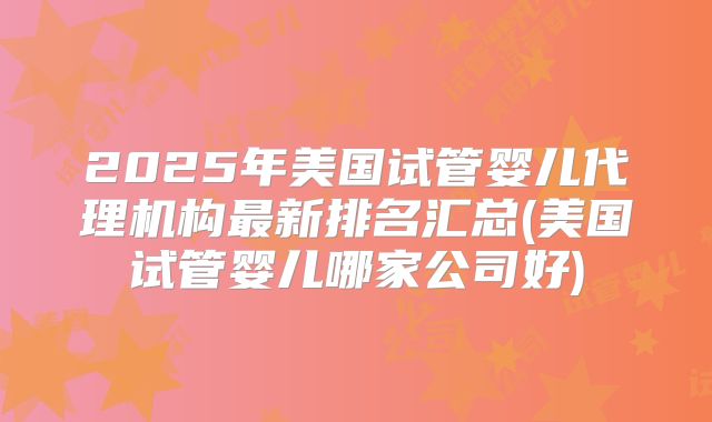 2025年美国试管婴儿代理机构最新排名汇总(美国试管婴儿哪家公司好)