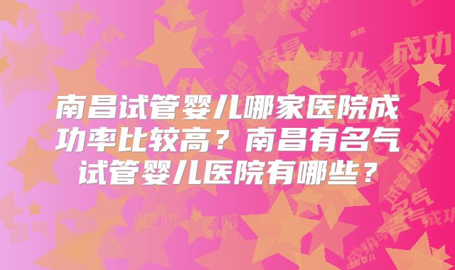 南昌试管婴儿哪家医院成功率比较高？南昌有名气试管婴儿医院有哪些？