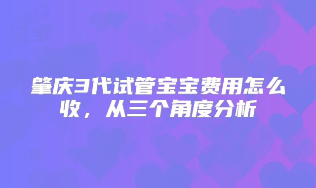 肇庆3代试管宝宝费用怎么收，从三个角度分析