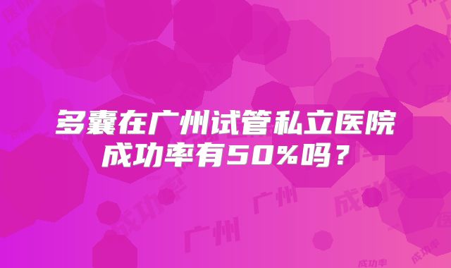 多囊在广州试管私立医院成功率有50%吗？