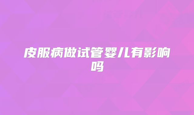 皮服病做试管婴儿有影响吗