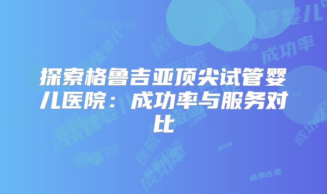 探索格鲁吉亚顶尖试管婴儿医院：成功率与服务对比