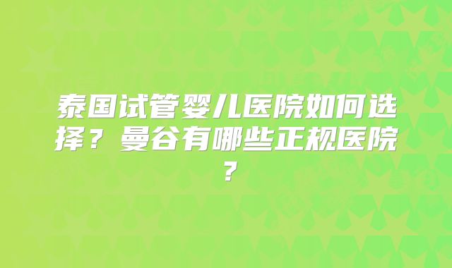 泰国试管婴儿医院如何选择？曼谷有哪些正规医院？
