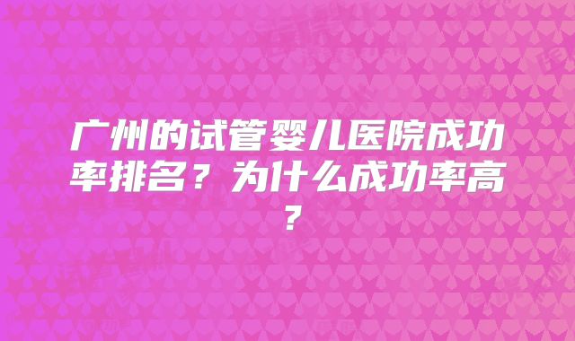 广州的试管婴儿医院成功率排名?为什么成功率高?