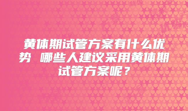 黄体期试管方案有什么优势 哪些人建议采用黄体期试管方案呢？