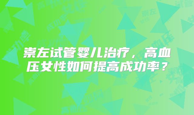 崇左试管婴儿治疗，高血压女性如何提高成功率？