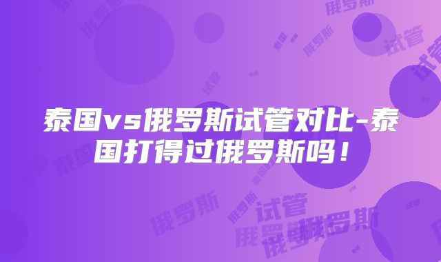 泰国vs俄罗斯试管对比-泰国打得过俄罗斯吗！