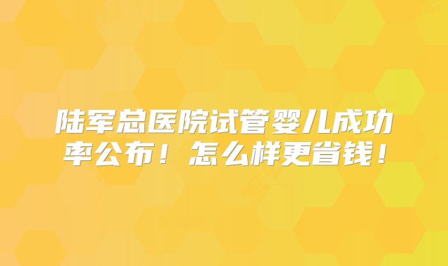 陆军总医院试管婴儿成功率公布！怎么样更省钱！