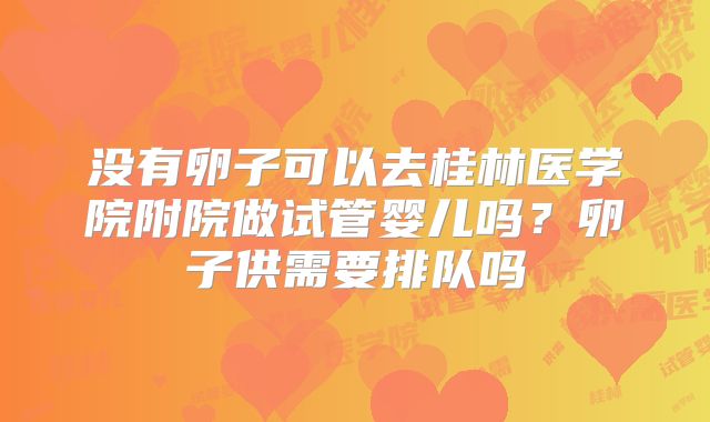 没有卵子可以去桂林医学院附院做试管婴儿吗?卵子供需要排队吗