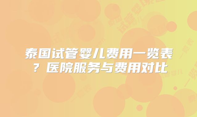 泰国试管婴儿费用一览表？医院服务与费用对比
