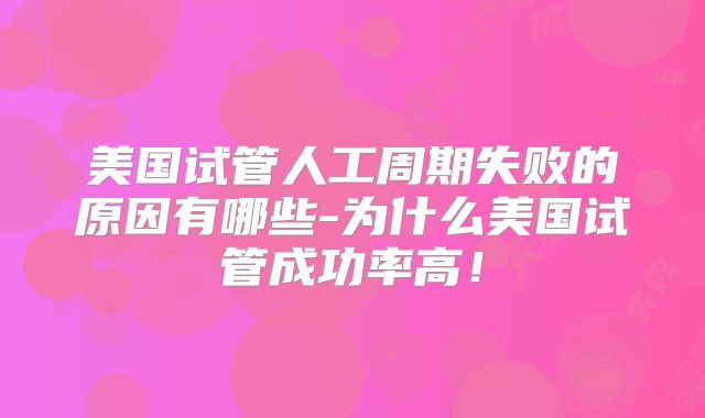 美国试管人工周期失败的原因有哪些-为什么美国试管成功率高！