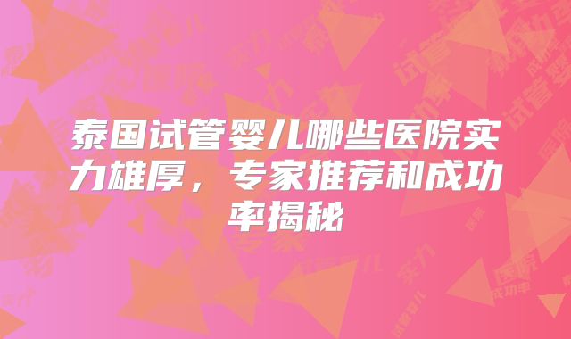 泰国试管婴儿哪些医院实力雄厚，专家推荐和成功率揭秘
