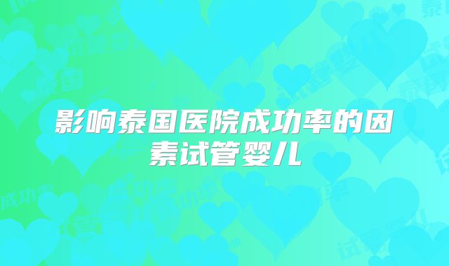 影响泰国医院成功率的因素试管婴儿