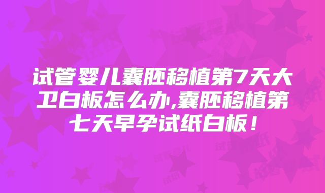 试管婴儿囊胚移植第7天大卫白板怎么办,囊胚移植第七天早孕试纸白板！