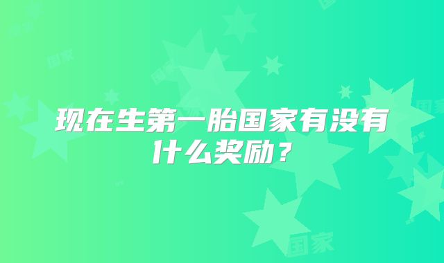 现在生第一胎国家有没有什么奖励？