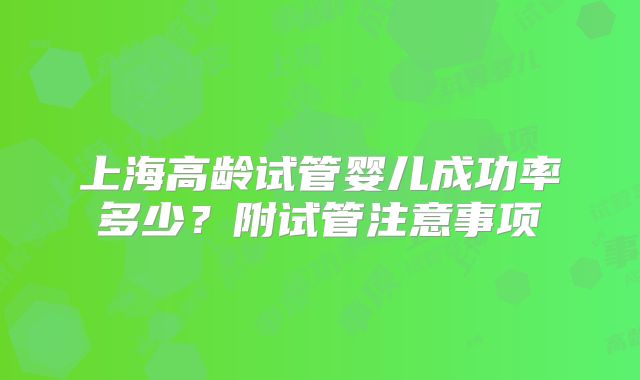 上海高龄试管婴儿成功率多少？附试管注意事项