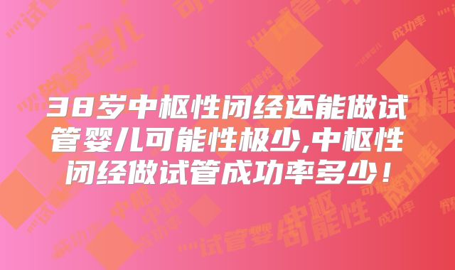 38岁中枢性闭经还能做试管婴儿可能性极少,中枢性闭经做试管成功率多少！