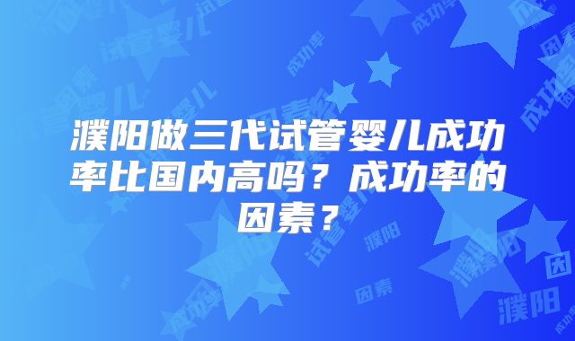 濮阳做三代试管婴儿成功率比国内高吗？成功率的因素？