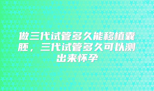 做三代试管多久能移植囊胚，三代试管多久可以测出来怀孕