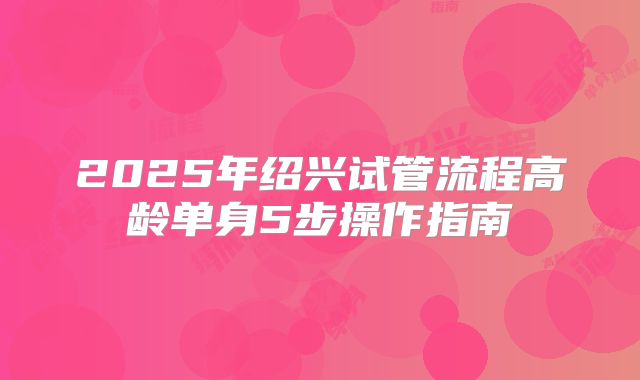 2025年绍兴试管流程高龄单身5步操作指南