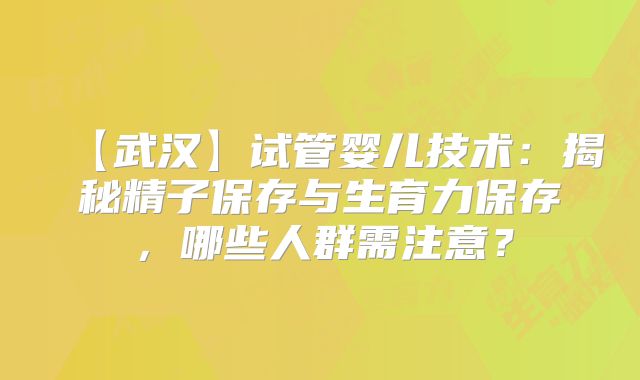 【武汉】试管婴儿技术：揭秘精子保存与生育力保存，哪些人群需注意？