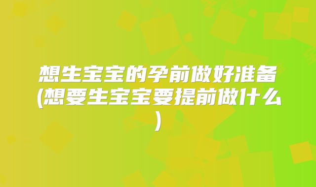 想生宝宝的孕前做好准备(想要生宝宝要提前做什么)