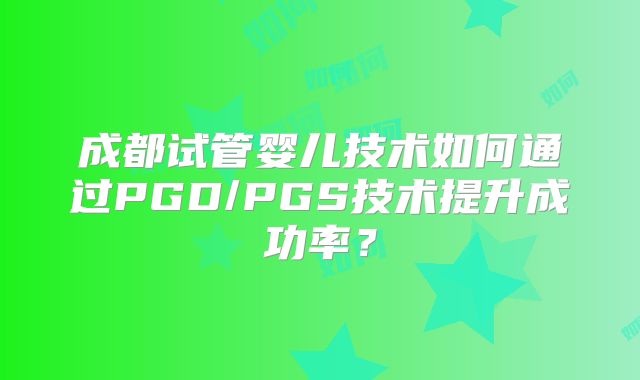 成都试管婴儿技术如何通过PGD/PGS技术提升成功率？