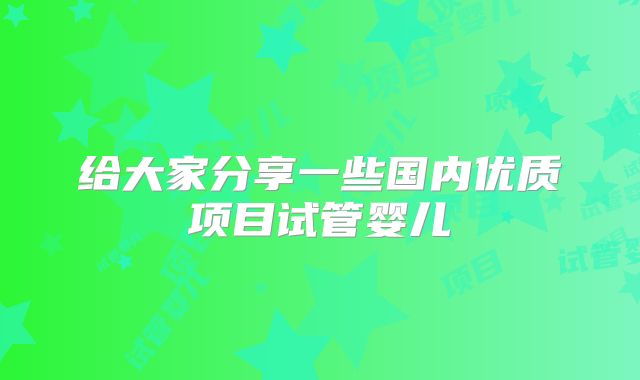 给大家分享一些国内优质项目试管婴儿