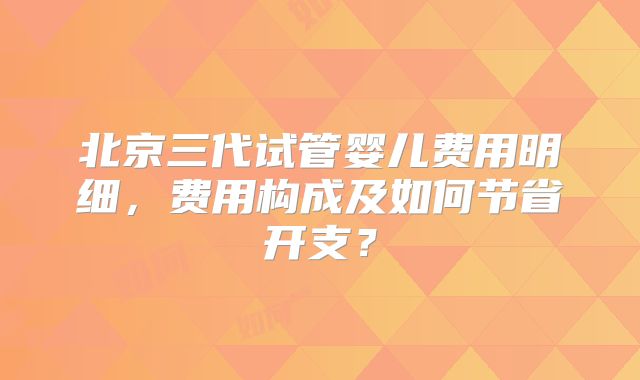 北京三代试管婴儿费用明细，费用构成及如何节省开支？