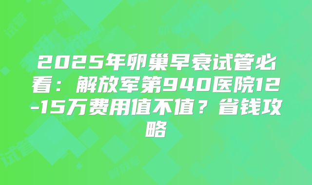 2025年卵巢早衰试管必看：解放军第940医院12-15万费用值不值？省钱攻略