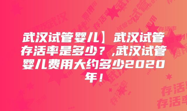 武汉试管婴儿】武汉试管存活率是多少？,武汉试管婴儿费用大约多少2020年！