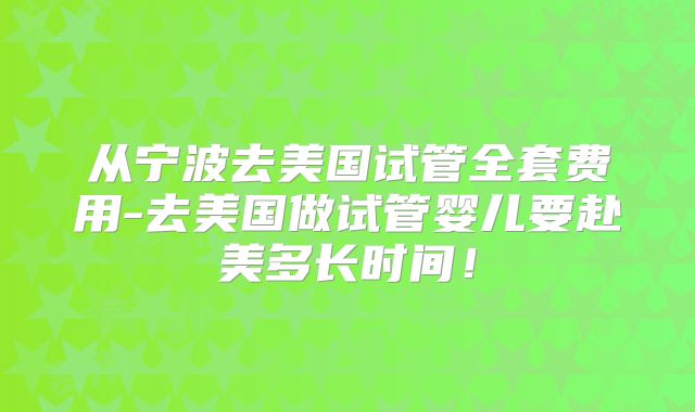 从宁波去美国试管全套费用-去美国做试管婴儿要赴美多长时间！
