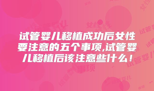 试管婴儿移植成功后女性要注意的五个事项,试管婴儿移植后该注意些什么！