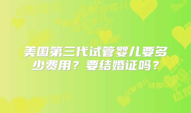 美国第三代试管婴儿要多少费用？要结婚证吗？
