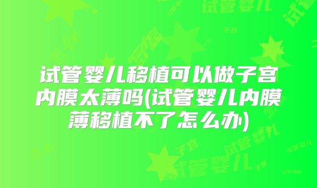 试管婴儿移植可以做子宫内膜太薄吗(试管婴儿内膜薄移植不了怎么办)