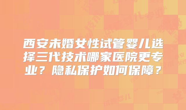 西安未婚女性试管婴儿选择三代技术哪家医院更专业？隐私保护如何保障？