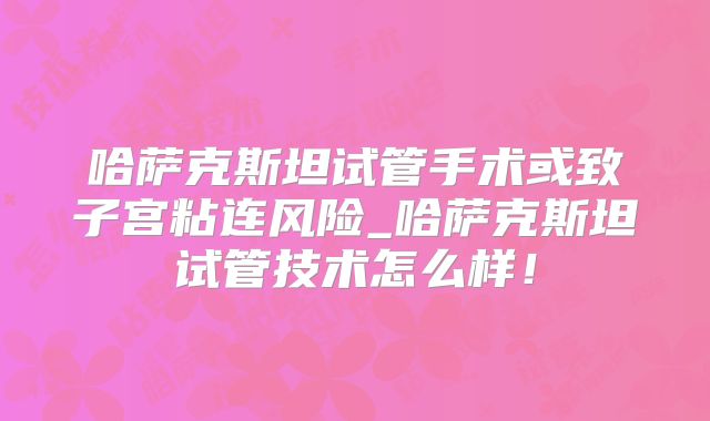 哈萨克斯坦试管手术或致子宫粘连风险_哈萨克斯坦试管技术怎么样！