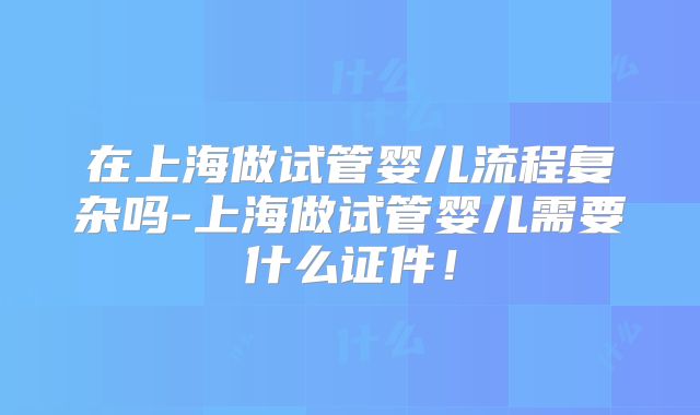 在上海做试管婴儿流程复杂吗-上海做试管婴儿需要什么证件！