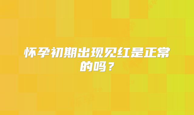 怀孕初期出现见红是正常的吗？