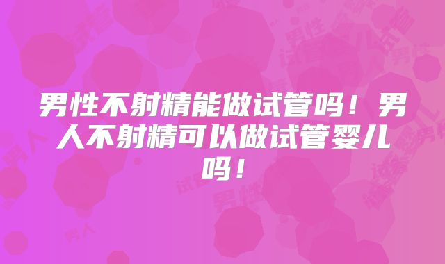 男性不射精能做试管吗！男人不射精可以做试管婴儿吗！