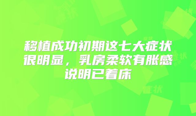 移植成功初期这七大症状很明显，乳房柔软有胀感说明已着床