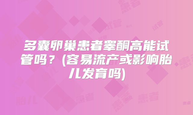 多囊卵巢患者睾酮高能试管吗？(容易流产或影响胎儿发育吗)
